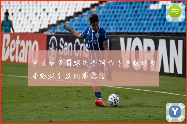 伊戈达罗罚球失手阿伦飞身救球重夺球权引发比赛悬念